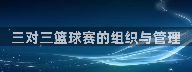 星空体育a：三对三篮球赛的组织与管理