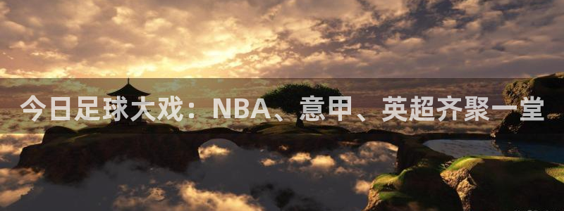 星空体育中国官网：今日足球大戏：NBA、意甲、英超齐聚一堂