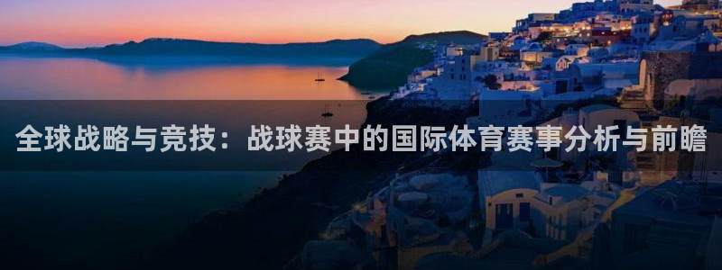 星空综合体育官网：全球战略与竞技：战球赛中的国际体育赛事分析