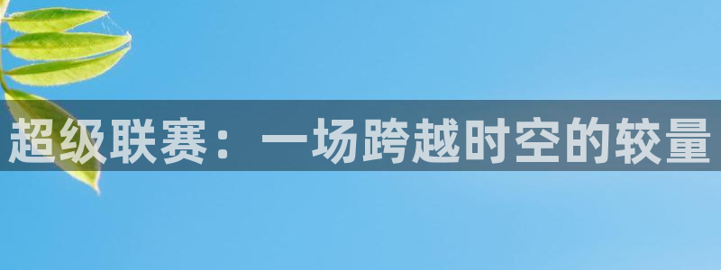  星体体育：超级联赛：一场跨越时空的较量