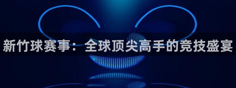 星空体育综合：新竹球赛事：全球顶尖高