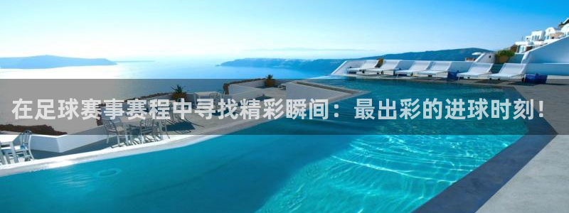 星体体育：在足球赛事赛程中寻找精彩瞬间：最出彩的进球时刻！