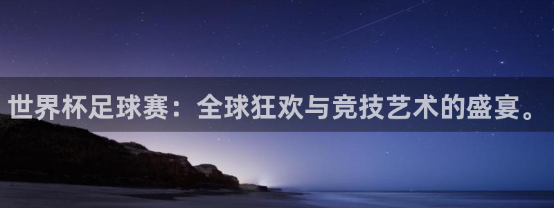  星空体育最新网址：世界杯足球赛：全球狂欢与竞技艺术的盛宴。