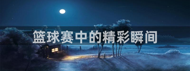 星空体育登陆：篮球赛中的精彩瞬间