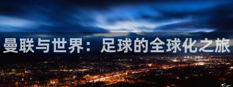 星空体育网：曼联与世界：足球的全球化之旅